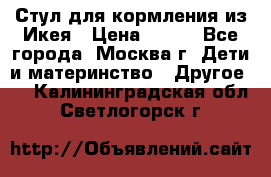 Стул для кормления из Икея › Цена ­ 800 - Все города, Москва г. Дети и материнство » Другое   . Калининградская обл.,Светлогорск г.